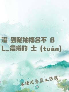 灌滿到腿抽搐合不攏BL