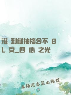 灌滿到腿抽搐合不攏BL總受