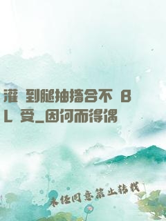 灌滿到腿抽搐合不攏BL總受