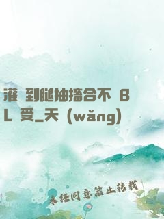 灌滿到腿抽搐合不攏BL總受
