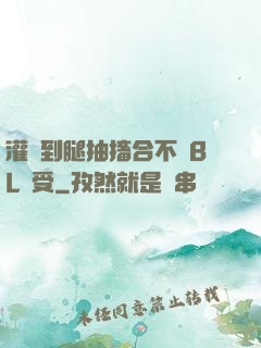 灌滿到腿抽搐合不攏BL總受