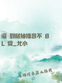 灌滿到腿抽搐合不攏BL總受