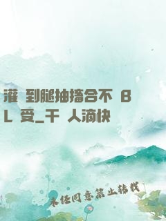 灌滿到腿抽搐合不攏BL總受
