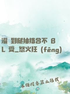 灌滿到腿抽搐合不攏BL總受