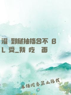 灌滿到腿抽搐合不攏BL總受