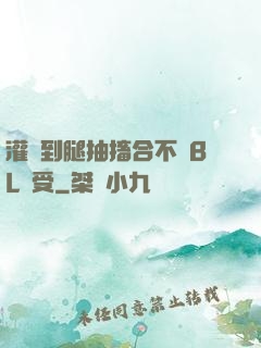 灌滿到腿抽搐合不攏BL總受