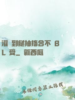 灌滿到腿抽搐合不攏BL總受