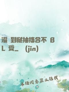 灌滿到腿抽搐合不攏BL總受
