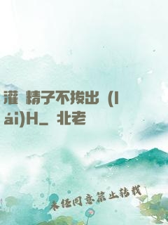 灌滿精子不拔出來(lái)H