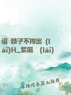 灌滿精子不拔出來(lái)H
