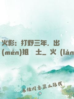 火影：打野三年，出門(mén)狙殺帶土