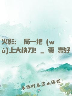 火影：開局一把無(wú)上大快刀！