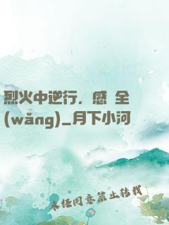 烈火中逆行，感動全網(wǎng)