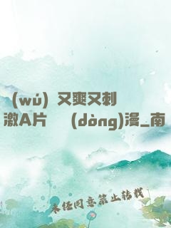 無(wú)碼又爽又刺激A片澀澀動(dòng)漫