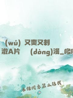 無(wú)碼又爽又刺激A片澀澀動(dòng)漫