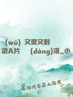無(wú)碼又爽又刺激A片澀澀動(dòng)漫
