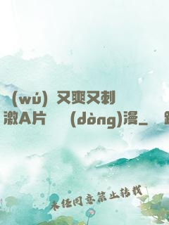 無(wú)碼又爽又刺激A片澀澀動(dòng)漫