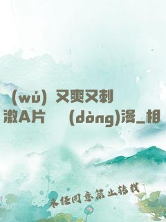 無(wú)碼又爽又刺激A片澀澀動(dòng)漫