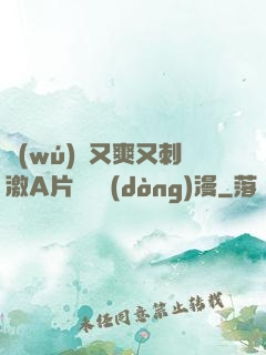 無(wú)碼又爽又刺激A片澀澀動(dòng)漫