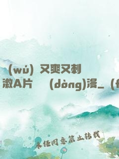 無(wú)碼又爽又刺激A片澀澀動(dòng)漫