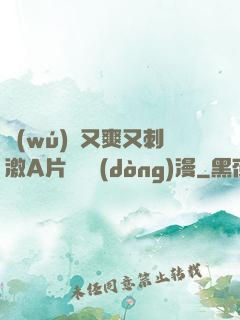無(wú)碼又爽又刺激A片澀澀動(dòng)漫