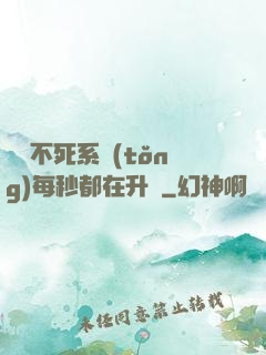 無敵不死系統(tǒng)每秒都在升級