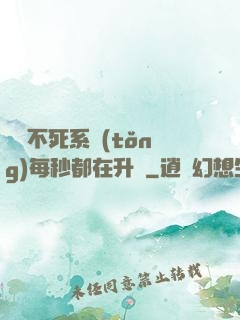 無敵不死系統(tǒng)每秒都在升級