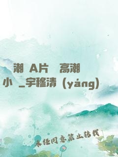 無碼潮噴A片無碼高潮小說