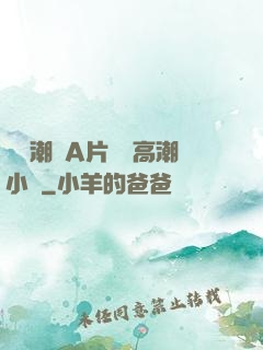 無碼潮噴A片無碼高潮小說