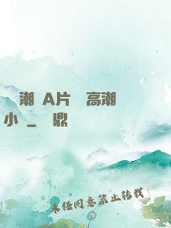 無碼潮噴A片無碼高潮小說