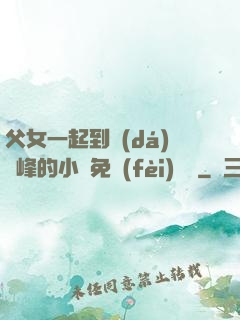父女一起到達(dá)巔峰的小說免費(fèi)閱讀
