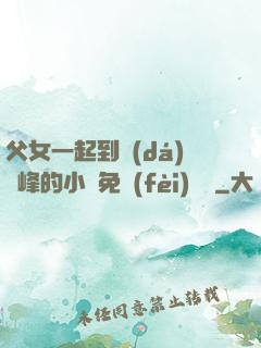 父女一起到達(dá)巔峰的小說免費(fèi)閱讀