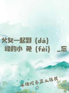 父女一起到達(dá)巔峰的小說免費(fèi)閱讀