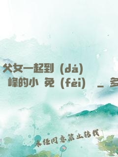 父女一起到達(dá)巔峰的小說免費(fèi)閱讀