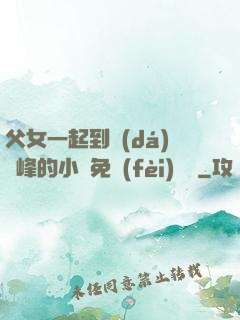 父女一起到達(dá)巔峰的小說免費(fèi)閱讀
