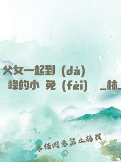 父女一起到達(dá)巔峰的小說免費(fèi)閱讀