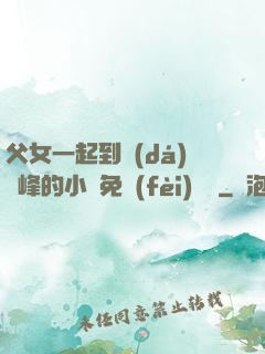 父女一起到達(dá)巔峰的小說免費(fèi)閱讀