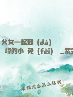 父女一起到達(dá)巔峰的小說免費(fèi)閱讀