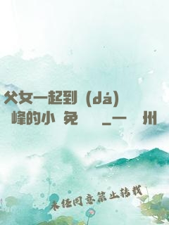 父女一起到達(dá)巔峰的小說免費閱讀