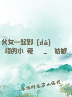 父女一起到達(dá)巔峰的小說免費閱讀
