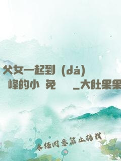 父女一起到達(dá)巔峰的小說免費閱讀