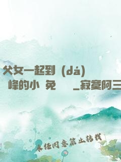 父女一起到達(dá)巔峰的小說免費閱讀