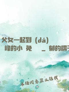父女一起到達(dá)巔峰的小說免費閱讀