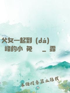 父女一起到達(dá)巔峰的小說免費閱讀