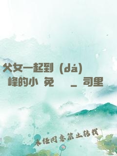 父女一起到達(dá)巔峰的小說免費閱讀