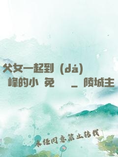 父女一起到達(dá)巔峰的小說免費閱讀
