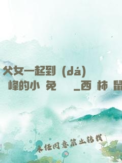 父女一起到達(dá)巔峰的小說免費閱讀