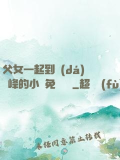 父女一起到達(dá)巔峰的小說免費閱讀