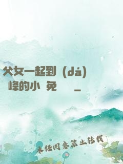 父女一起到達(dá)巔峰的小說免費閱讀