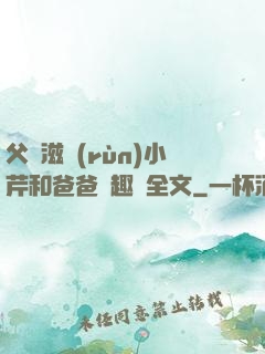父愛滋潤(rùn)小芹和爸爸筆趣閣全文